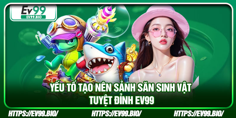 Yếu tố tạo nên sảnh săn sinh vật tuyệt đỉnh EV99